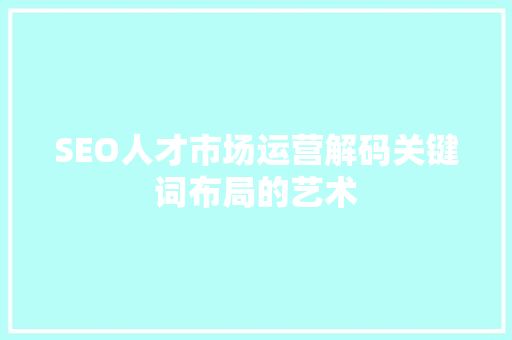 SEO人才市场运营解码关键词布局的艺术