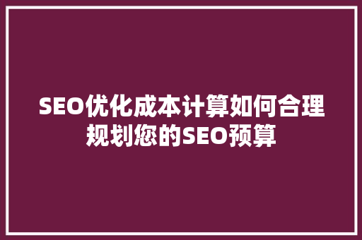 SEO优化成本计算如何合理规划您的SEO预算