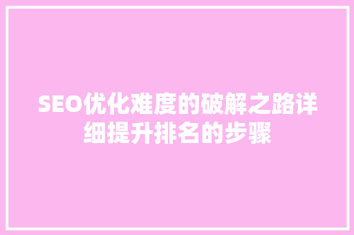 SEO优化难度的破解之路详细提升排名的步骤