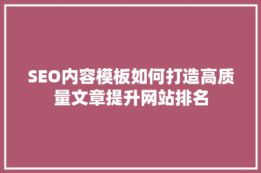 SEO内容模板如何打造高质量文章提升网站排名