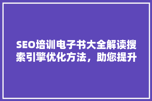SEO培训电子书大全解读搜索引擎优化方法，助您提升网站排名