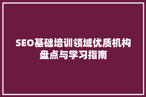SEO基础培训领域优质机构盘点与学习指南