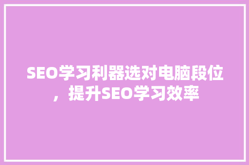 SEO学习利器选对电脑段位，提升SEO学习效率  第1张