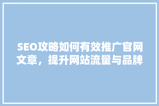 SEO攻略如何有效推广官网文章，提升网站流量与品牌影响力