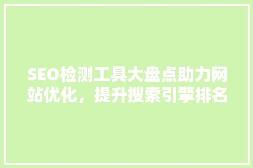 SEO检测工具大盘点助力网站优化，提升搜索引擎排名