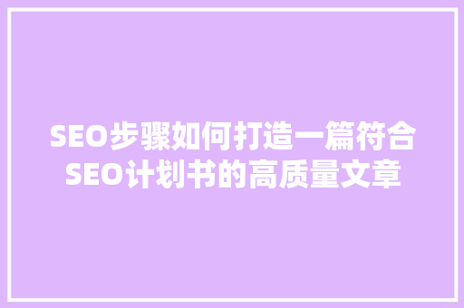 SEO步骤如何打造一篇符合SEO计划书的高质量文章