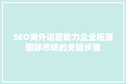 SEO海外运营助力企业拓展国际市场的关键步骤