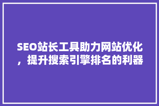 SEO站长工具助力网站优化，提升搜索引擎排名的利器