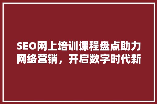 SEO网上培训课程盘点助力网络营销，开启数字时代新篇章