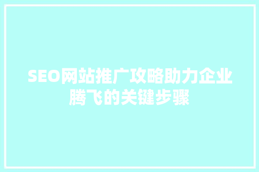 SEO网站推广攻略助力企业腾飞的关键步骤