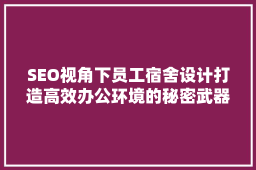 SEO视角下员工宿舍设计打造高效办公环境的秘密武器