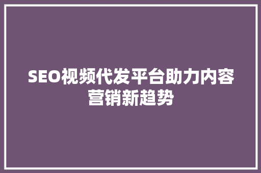 SEO视频代发平台助力内容营销新趋势