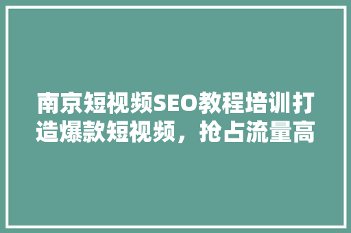 南京短视频SEO教程培训打造爆款短视频，抢占流量高地