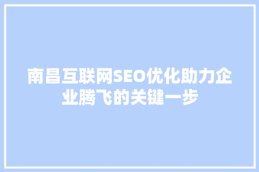 南昌互联网SEO优化助力企业腾飞的关键一步