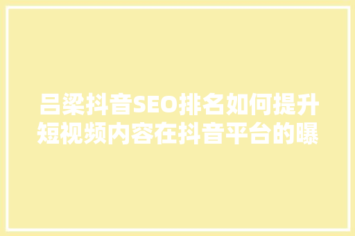 吕梁抖音SEO排名如何提升短视频内容在抖音平台的曝光度