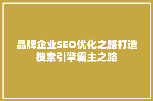 品牌企业SEO优化之路打造搜索引擎霸主之路
