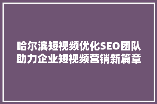 哈尔滨短视频优化SEO团队助力企业短视频营销新篇章