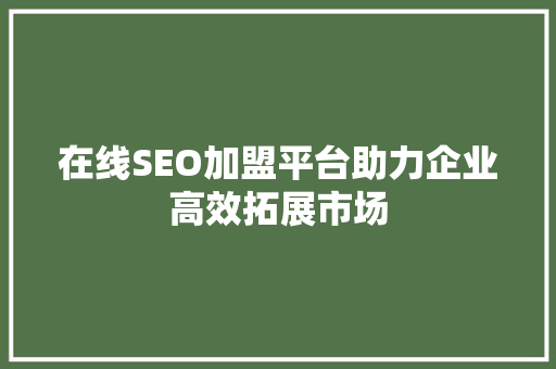 在线SEO加盟平台助力企业高效拓展市场