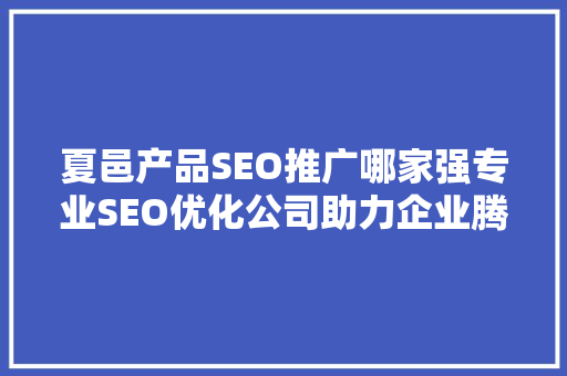 夏邑产品SEO推广哪家强专业SEO优化公司助力企业腾飞之路