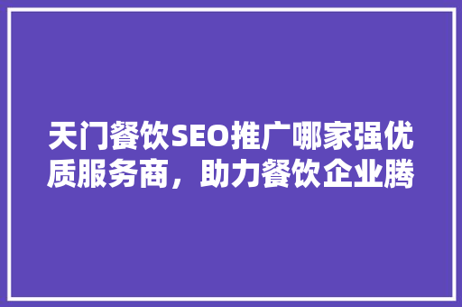 天门餐饮SEO推广哪家强优质服务商，助力餐饮企业腾飞