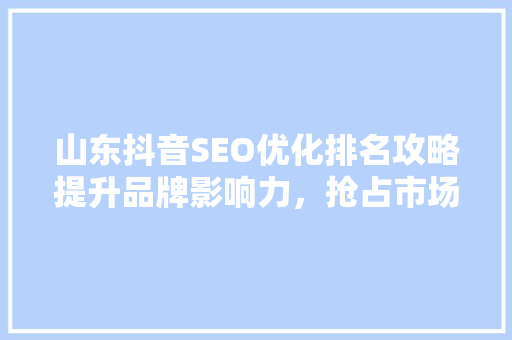 山东抖音SEO优化排名攻略提升品牌影响力，抢占市场先机