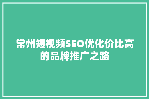 常州短视频SEO优化价比高的品牌推广之路