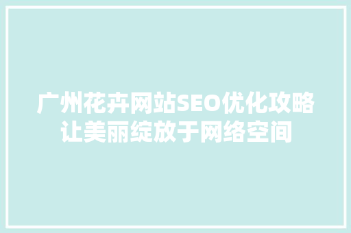 广州花卉网站SEO优化攻略让美丽绽放于网络空间