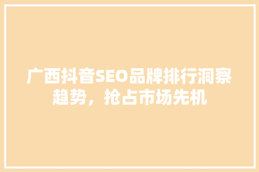 广西抖音SEO品牌排行洞察趋势，抢占市场先机
