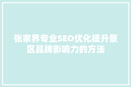 张家界专业SEO优化提升景区品牌影响力的方法