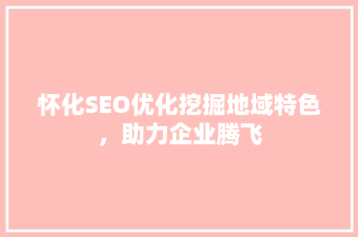 怀化SEO优化挖掘地域特色，助力企业腾飞
