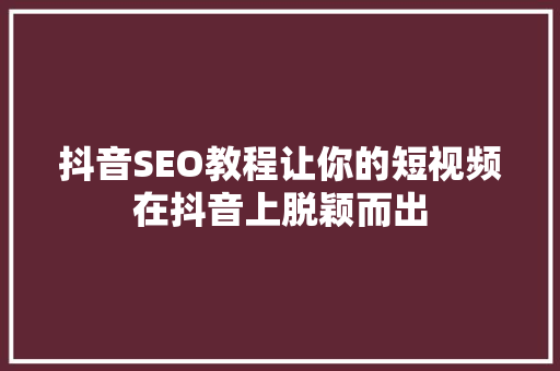 抖音SEO教程让你的短视频在抖音上脱颖而出