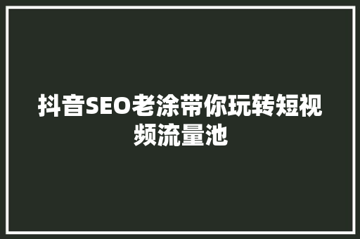 抖音SEO老涂带你玩转短视频流量池
