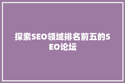 探索SEO领域排名前五的SEO论坛