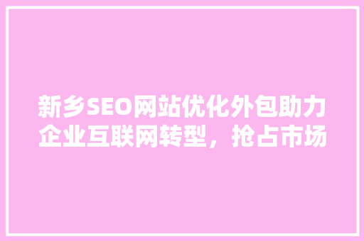 新乡SEO网站优化外包助力企业互联网转型，抢占市场先机