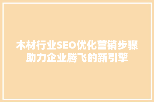 木材行业SEO优化营销步骤助力企业腾飞的新引擎