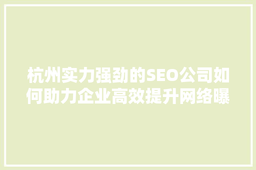 杭州实力强劲的SEO公司如何助力企业高效提升网络曝光度