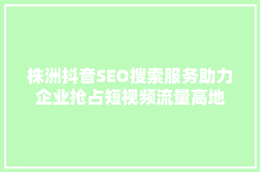 株洲抖音SEO搜索服务助力企业抢占短视频流量高地
