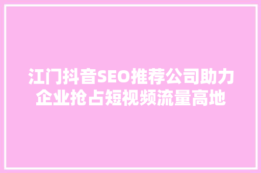 江门抖音SEO推荐公司助力企业抢占短视频流量高地