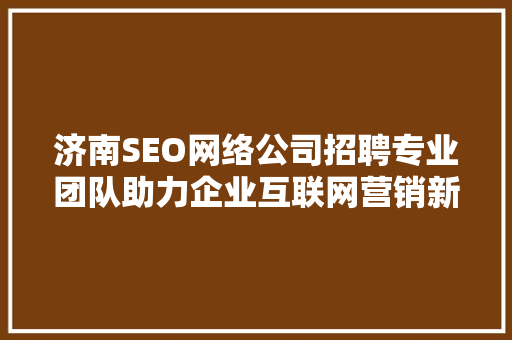 济南SEO网络公司招聘专业团队助力企业互联网营销新篇章