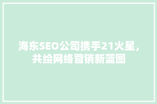 海东SEO公司携手21火星，共绘网络营销新蓝图