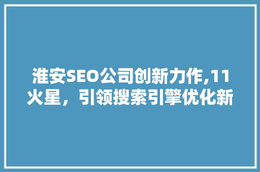 淮安SEO公司创新力作,11火星，引领搜索引擎优化新潮流
