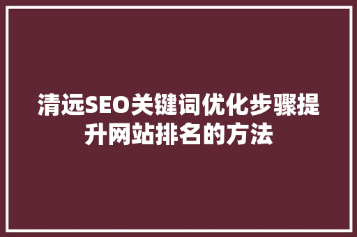 清远SEO关键词优化步骤提升网站排名的方法