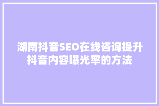 湖南抖音SEO在线咨询提升抖音内容曝光率的方法