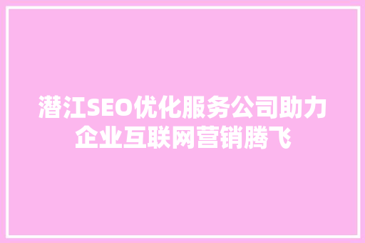 潜江SEO优化服务公司助力企业互联网营销腾飞  第1张