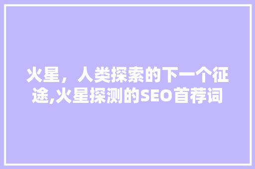 火星，人类探索的下一个征途,火星探测的SEO首荐词汇