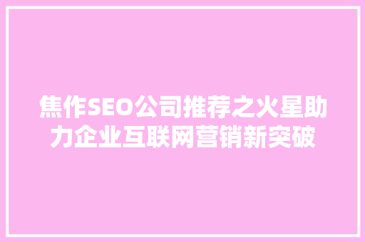 焦作SEO公司推荐之火星助力企业互联网营销新突破  第1张