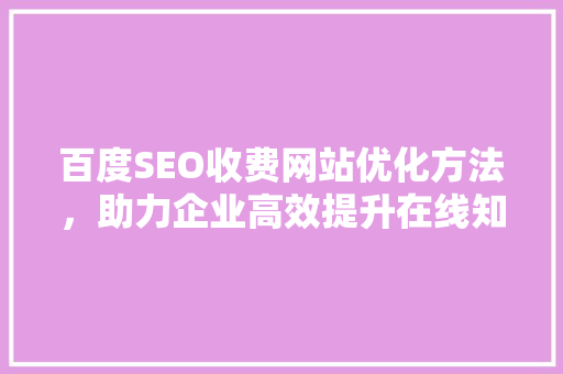 百度SEO收费网站优化方法，助力企业高效提升在线知名度