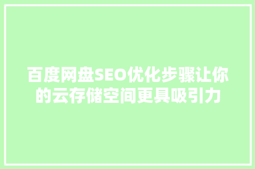 百度网盘SEO优化步骤让你的云存储空间更具吸引力