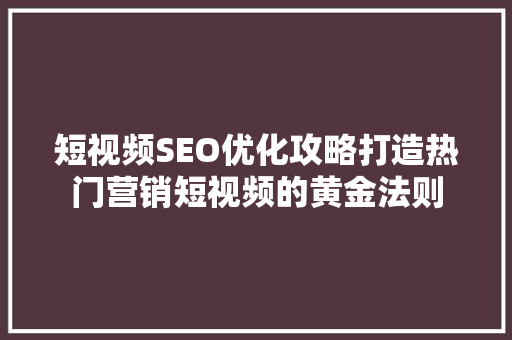 短视频SEO优化攻略打造热门营销短视频的黄金法则  第1张