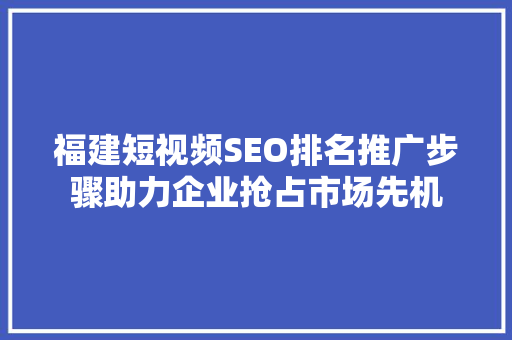 福建短视频SEO排名推广步骤助力企业抢占市场先机